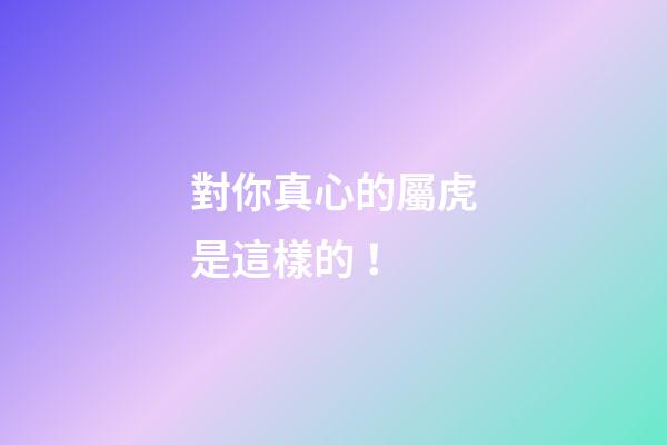對你真心的屬虎是這樣的！